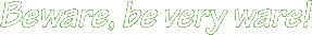 Beware, be very ware!